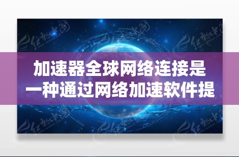 加速器全球网络连接是一种通过网络加速软件提升网络速度和网页加载效率的工具。以下是对该工具的详细分析和总结