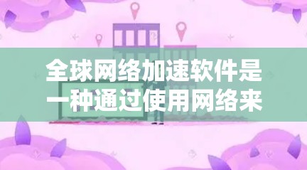 全球网络加速软件是一种通过使用网络来加速文件下载的工具，尤其适合需要同时下载多个文件的用户。以下是对该工具的详细介绍