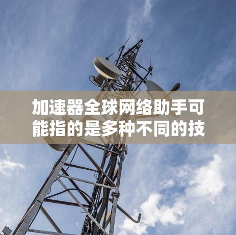 加速器全球网络助手可能指的是多种不同的技术工具，具体取决于上下文。以下是一些可能相关的解释和建议