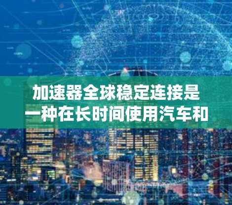 加速器全球稳定连接是一种在长时间使用汽车和摩托车系统时保持稳定性的配置，旨在确保系统不会因突然启动而出现故障。以下是关于该配置的详细信息
