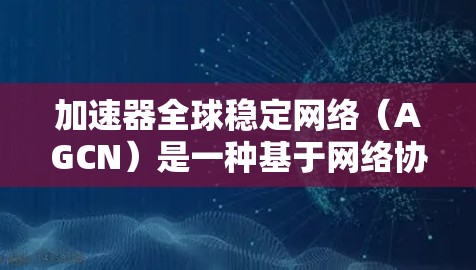 加速器全球稳定网络（AGCN）是一种基于网络协议的加速技术，旨在提升计算机和移动设备的数据传输速度。以下是对AGCN的详细分析