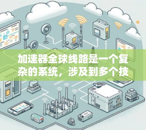 加速器全球线路是一个复杂的系统，涉及到多个技术领域的整合和协调。以下是对该概念的详细分析
