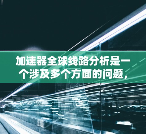 加速器全球线路分析是一个涉及多个方面的问题，包括加速器的制造、全球分布、市场分析等。以下是一个详细的分析框架，帮助您理解加速器在全球市场的全球线路布局情况