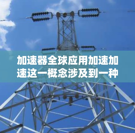 加速器全球应用加速加速这一概念涉及到一种用于提高特定应用或系统的执行速度和效率的特殊技术工具。以下是对这一概念的详细解析