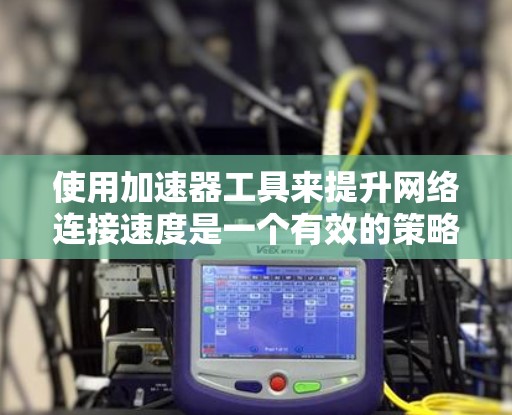 使用加速器工具来提升网络连接速度是一个有效的策略，但需要根据个人需求和配置选择合适的工具，并合理使用。以下是一个分步骤的指南，帮助您高效地使用加速器工具