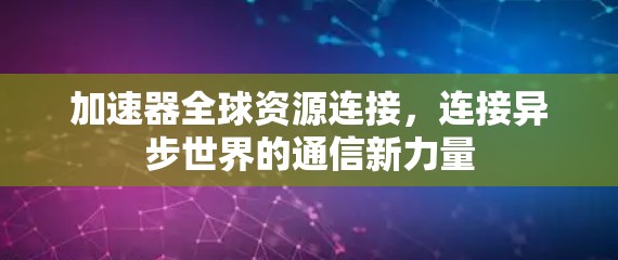 加速器全球资源连接，连接异步世界的通信新力量