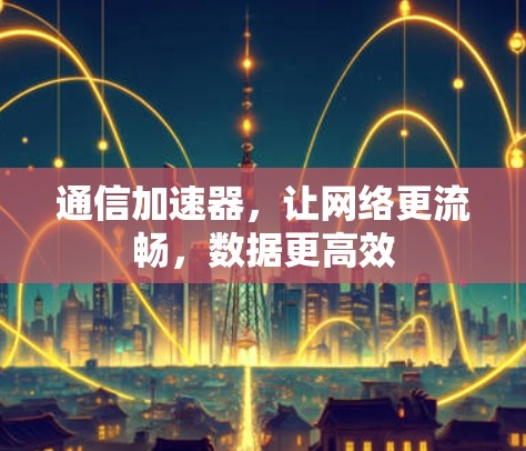 通信加速器，让网络更流畅，数据更高效