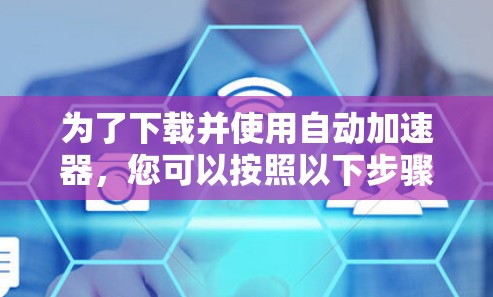 为了下载并使用自动加速器，您可以按照以下步骤进行