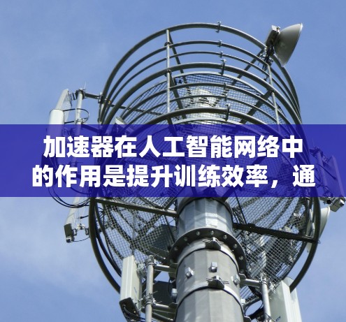 加速器在人工智能网络中的作用是提升训练效率，通过加速硬件运算，显著减少训练时间。以下是加速器加速AI网络的主要方面和思考
