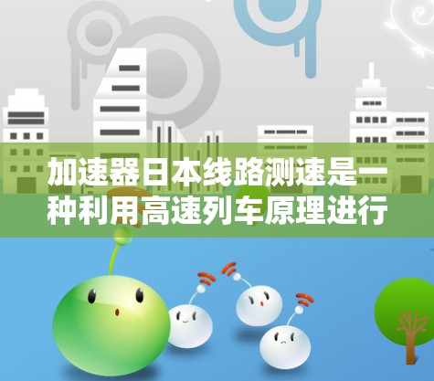 加速器日本线路测速是一种利用高速列车原理进行测试和评估的技术，旨在模拟和测试列车运行性能。以下是关于该主题的详细解释