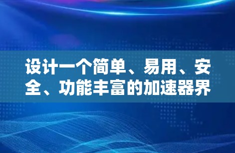 设计一个简单、易用、安全、功能丰富的加速器界面，以下是详细的设计步骤