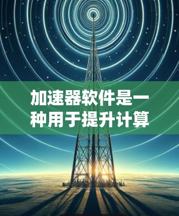 加速器软件是一种用于提升计算机程序效率的工具，通过优化代码、管理内存和并行计算来提升运行速度。以下是针对加速器软件的系统总结和建议
