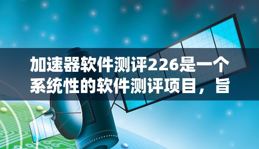 加速器软件测评226是一个系统性的软件测评项目，旨在评估某个软件在加速器上的性能和功能。以下是对该测评的详细分析和建议