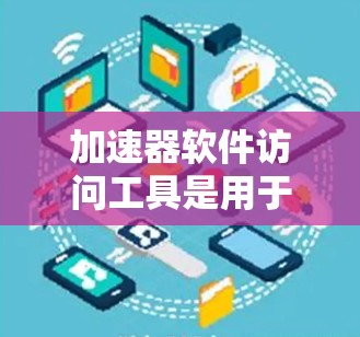 加速器软件访问工具是用于加速下载各种资源的软件，包括网页、视频、音频等。以下是对这些工具的详细介绍
