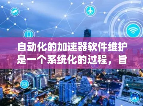 自动化的加速器软件维护是一个系统化的过程，旨在通过预装工具或API自动优化硬件加速器，以提升性能。以下是详细的步骤指南