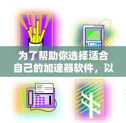 为了帮助你选择适合自己的加速器软件，以下是一些详细的建议