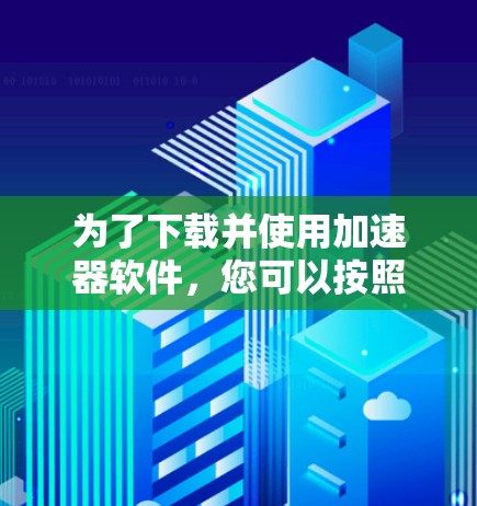 为了下载并使用加速器软件，您可以按照以下步骤进行