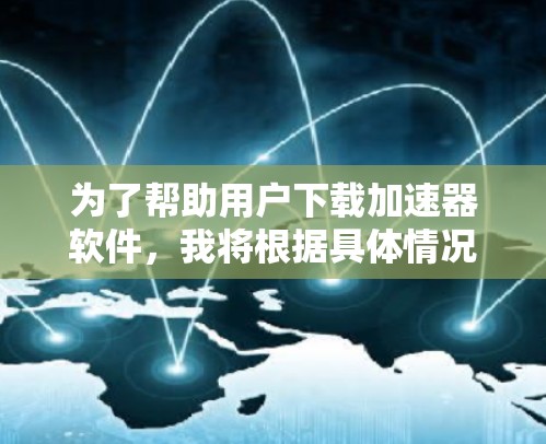 为了帮助用户下载加速器软件，我将根据具体情况做出以下分类