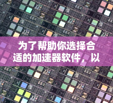 为了帮助你选择合适的加速器软件，以下是对不同软件的总结和推荐