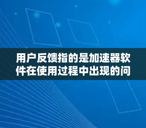 用户反馈指的是加速器软件在使用过程中出现的问题，比如速度变慢、加载时间变长、加速失败等。以下是一些可能用户遇到的问题及其解决方法