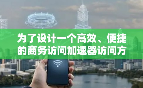 为了设计一个高效、便捷的商务访问加速器访问方案，以下是一个分步骤的优化方案建议