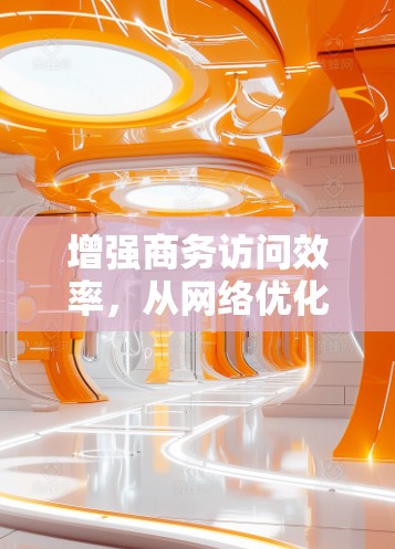 增强商务访问效率，从网络优化到云加速解决方案