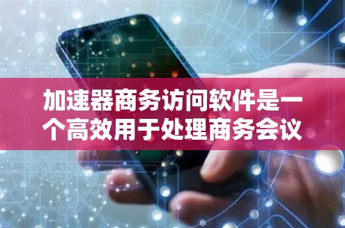 加速器商务访问软件是一个高效用于处理商务会议记录、文件共享、会议管理等方面的工具。以下是对该软件的详细分析