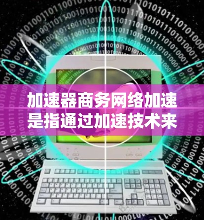 加速器商务网络加速是指通过加速技术来提升网络连接速度，优化数据传输效率，尤其是在商务场景中，快速响应和高效沟通的重要性。以下是一些关于加速器商务网络加速的建议和方法