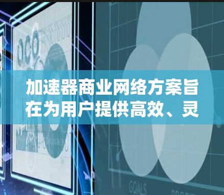 加速器商业网络方案旨在为用户提供高效、灵活的网络加速服务，支持多设备和多用户环境。以下是对该方案的系统性总结