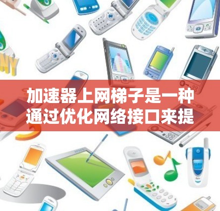 加速器上网梯子是一种通过优化网络接口来提升网络速度的技术，具体步骤如下