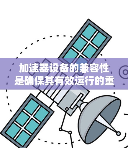 加速器设备的兼容性是确保其有效运行的重要因素，涉及硬件、软件和加速器包的兼容性。以下是对加速器设备兼容性问题的系统性分析和解决方案