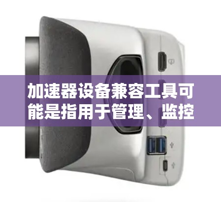 加速器设备兼容工具可能是指用于管理、监控或优化多个加速器设备兼容性工具的集合。以下是一些常见的工具和方法，帮助您管理加速器设备的兼容性