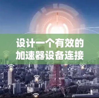 设计一个有效的加速器设备连接方案需要全面考虑硬件、软件和测试等多个方面。以下是一个系统化的指南，帮助您设计一个高效且稳定的连接方案
