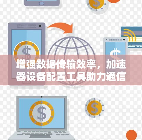 增强数据传输效率，加速器设备配置工具助力通信领域高质量发展
