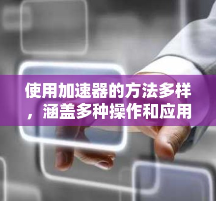 使用加速器的方法多样，涵盖多种操作和应用。以下是对加速器使用的一些建议