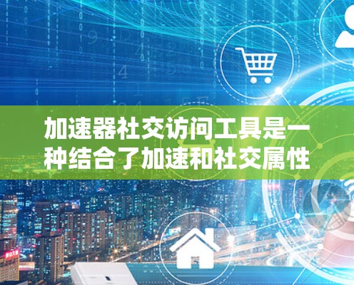 加速器社交访问工具是一种结合了加速和社交属性的在线工具，旨在为用户提供更快捷、更高效的访问互联网和社交互动的解决方案。以下是对这类工具的详细分析