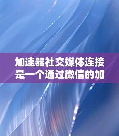 加速器社交媒体连接是一个通过微信的加速器功能快速将社交媒体内容转换到微信上的工具。以下是关于该工具的详细信息