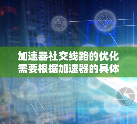 加速器社交线路的优化需要根据加速器的具体功能来设置。以下是一些常见的设置方法和注意事项