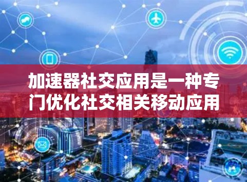 加速器社交应用是一种专门优化社交相关移动应用的工具。以下是对如何使用加速器社交应用的总结