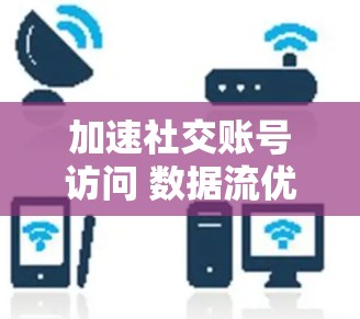加速社交账号访问 数据流优化技术