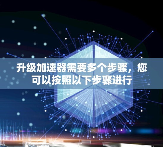 升级加速器需要多个步骤，您可以按照以下步骤进行