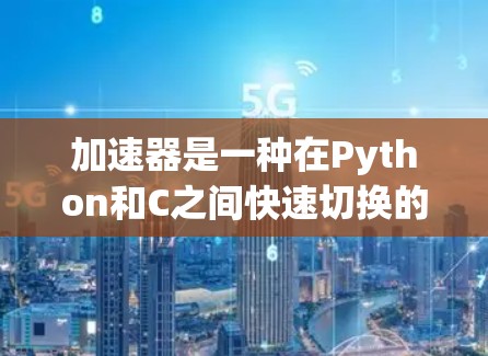 加速器是一种在Python和C之间快速切换的工具，通过将Python代码转换为C代码来提升性能。以下是加速器的使用方法的详细步骤