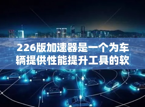 226版加速器是一个为车辆提供性能提升工具的软件，旨在优化车辆的油耗、行驶速度以及运行效率。以下是对226版加速器的详细介绍