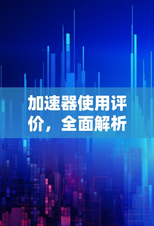 加速器使用评价，全面解析现代计算机中的强大工具