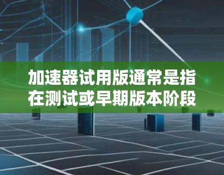 加速器试用版通常是指在测试或早期版本阶段使用的加速器软件，其特点包括功能限制、资源需求和使用方式。以下是对加速器试用版的详细分析
