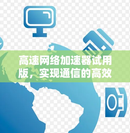 高速网络加速器试用版，实现通信的高效与安全