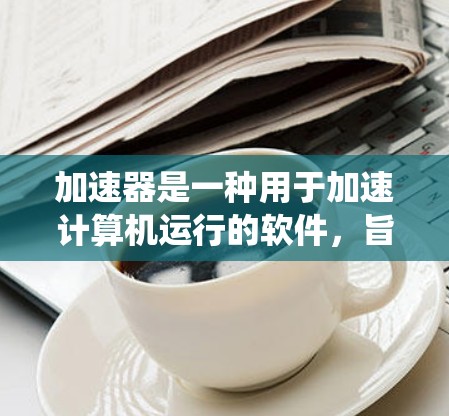 加速器是一种用于加速计算机运行的软件，旨在提高系统性能。以下是一个系统化的教程，帮助您顺利安装、配置和优化加速器