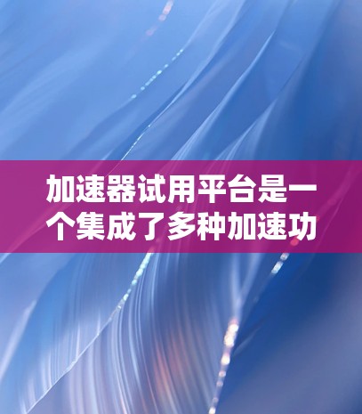 加速器试用平台是一个集成了多种加速功能的软件，旨在提升网络和媒体流的性能。以下是关于加速器试用平台的详细指南