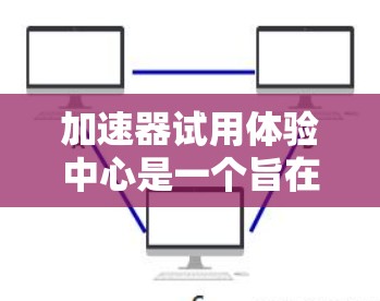 加速器试用体验中心是一个旨在帮助加速器用户更好地体验和使用加速器功能的平台。以下是对该中心的详细总结和使用指南