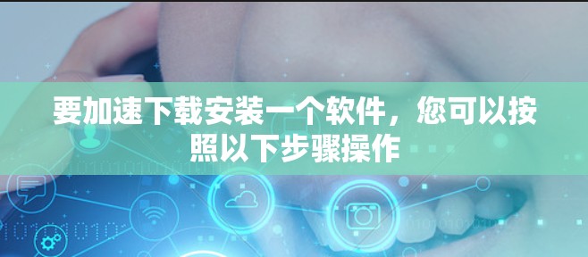 要加速下载安装一个软件，您可以按照以下步骤操作